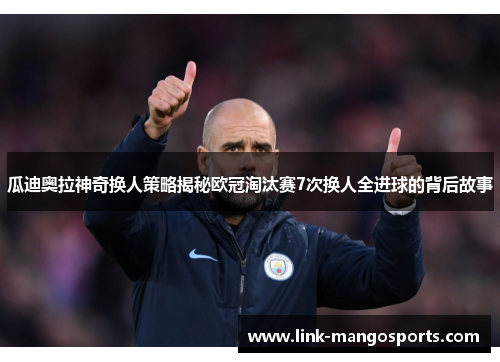 瓜迪奥拉神奇换人策略揭秘欧冠淘汰赛7次换人全进球的背后故事