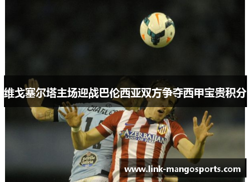 维戈塞尔塔主场迎战巴伦西亚双方争夺西甲宝贵积分